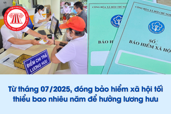 Từ tháng 07/2025, đóng bảo hiểm xã hội tối thiểu bao nhiêu năm để hưởng lương hưu