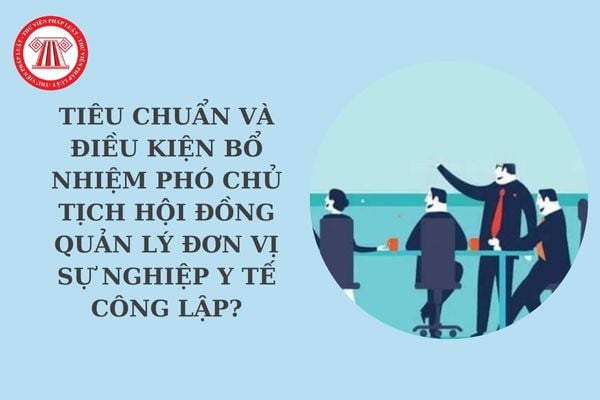 Tiêu chuẩn và điều kiện bổ nhiệm Phó Chủ tịch Hội đồng quản lý đơn vị sự nghiệp y tế công lập?