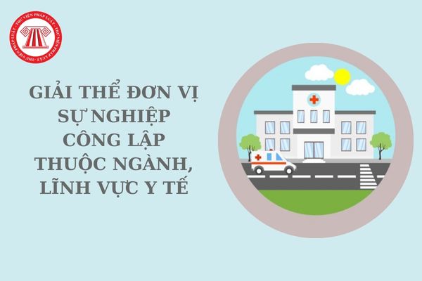 Giải thể đơn vị sự nghiệp công lập thuộc ngành, lĩnh vực y tế cần phải đáp ứng điều kiện gì? Các nguyên tắc giải thể đơn vị sự nghiệp công lập?