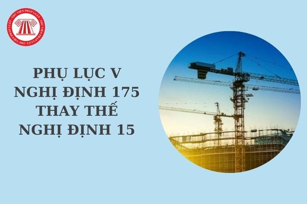 Tải về Phụ lục V Nghị định 175 thay thế Nghị định 15 hướng dẫn Luật Xây dựng về quản lý hoạt động xây dựng mới nhất?