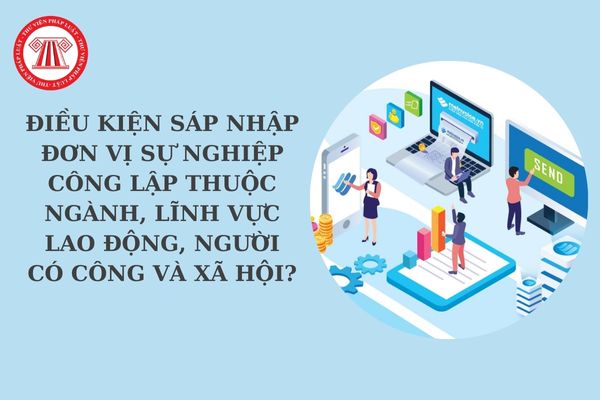 Điều kiện sáp nhập đơn vị sự nghiệp công lập thuộc ngành, lĩnh vực lao động, người có công và xã hội?