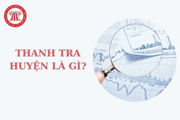 Thanh tra huyện là gì? Thanh tra huyện giúp Ủy ban nhân dân cùng cấp những việc gì trong lĩnh vực thanh tra?