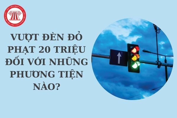 Vượt đèn đỏ phạt 20 triệu đối với những phương tiện nào? Vượt đèn đỏ phạt bao nhiêu tiền theo Nghị định 168?