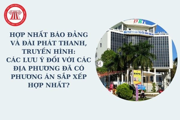 Hợp nhất báo Đảng và Đài phát thanh, truyền hình: Các lưu ý đối với các địa phương đã có phương án sắp xếp hợp nhất theo Công văn 34?