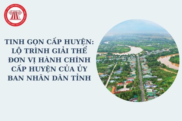 Tinh gọn cấp huyện: Lộ trình giải thể đơn vị hành chính cấp huyện của UNBD tỉnh được nêu rõ ở đâu theo Nghị quyết 35?