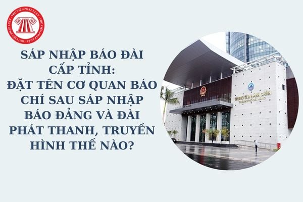 Sáp nhập báo đài cấp tỉnh: Đặt tên cơ quan báo chí sau sáp nhập Báo đảng và Đài phát thanh, truyền hình thế nào?