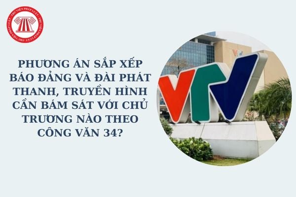 Phương án sắp xếp báo Đảng và Đài phát thanh, truyền hình cần bám sát với chủ trương nào theo Công văn 34?