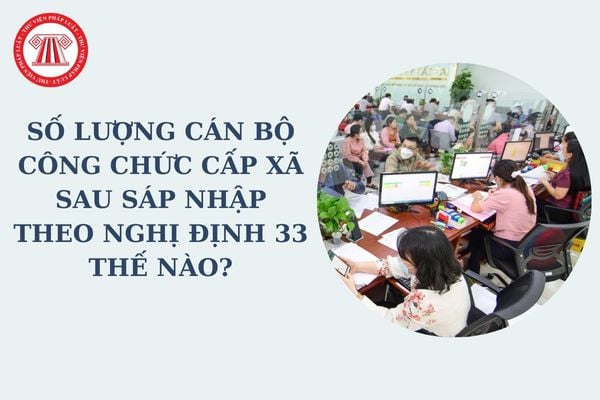 Số lượng cán bộ công chức cấp xã sau sáp nhập theo Nghị định 33 thế nào? Các chức danh công chức cấp xã hiện nay?