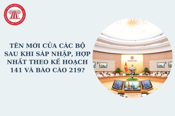 Tên mới của các bộ sau khi sáp nhập, hợp nhất theo Kế hoạch 141 và Báo cáo 219 về sắp xếp tổ chức bộ máy thế nào?