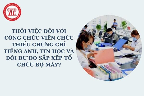 Thôi việc đối với công chức viên chức thiếu chứng chỉ tiếng Anh, tin học và dôi dư do sắp xếp tổ chức bộ máy?