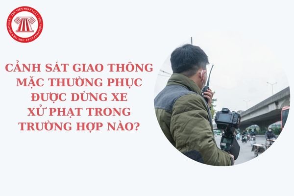 Cảnh sát giao thông mặc thường phục được dừng xe xử phạt trong trường hợp nào? CSGT mặc thường phục được bố trí khi nào?