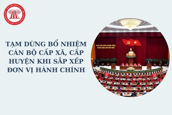 Tạm dừng bổ nhiệm cán bộ cấp xã, cấp huyện khi sắp xếp đơn vị hành chính kể từ thời điểm nào theo Nghị quyết 35?