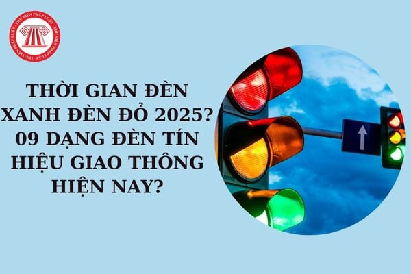 Thời gian đèn xanh đèn đỏ 2025? Thời gian đèn xanh tối thiểu? 09 Dạng đèn tín hiệu giao thông hiện nay?