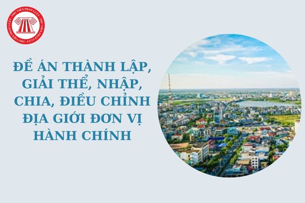 Chính phủ xây dựng đề án thành lập, giải thể, nhập, chia, điều chỉnh địa giới đơn vị hành chính được cơ quan nào tham mưu?