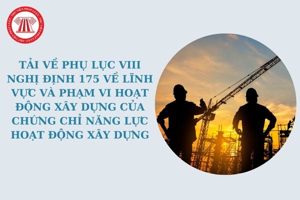 Tải về Phụ lục VIII Nghị định 175 về lĩnh vực và phạm vi hoạt động xây dựng của chứng chỉ năng lực hoạt động xây dựng?