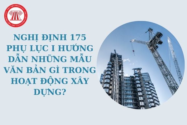 Nghị định 175 Phụ lục I hướng dẫn những mẫu văn bản gì trong hoạt động xây dựng? Tải Phụ lục I Nghị định 175?