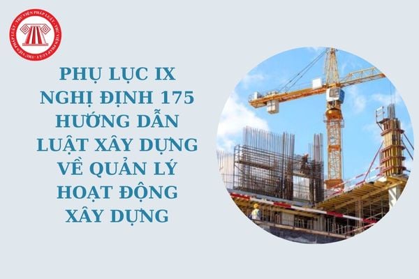 Phụ lục IX Nghị định 175 hướng dẫn Luật Xây dựng về quản lý hoạt động xây dựng những nội dung gì?