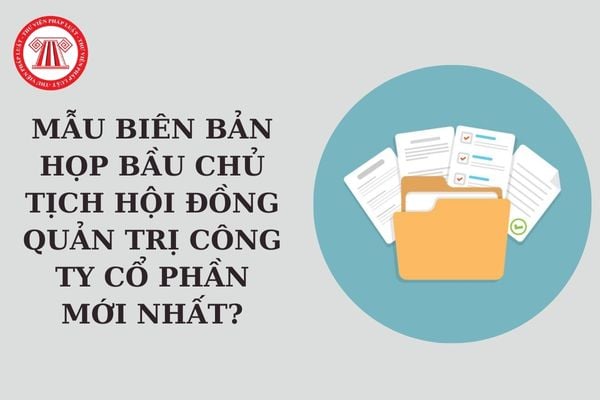 Mẫu Biên bản họp bầu Chủ tịch Hội đồng quản trị công ty cổ phần mới nhất? Tải về mẫu biên bản họp?