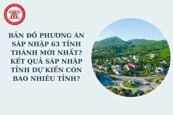 Bản đồ phương án sáp nhập 63 tỉnh thành mới nhất ở đâu theo Nghị quyết 1211? Kết quả sáp nhập tỉnh dự kiến còn bao nhiêu tỉnh?