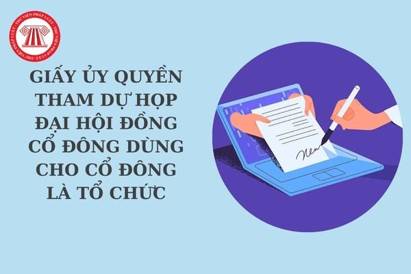 Mẫu Giấy ủy quyền tham dự họp Đại hội đồng cổ đông dùng cho cổ đông là tổ chức? Mẫu Giấy ủy quyền họp Đại hội đồng cổ đông?