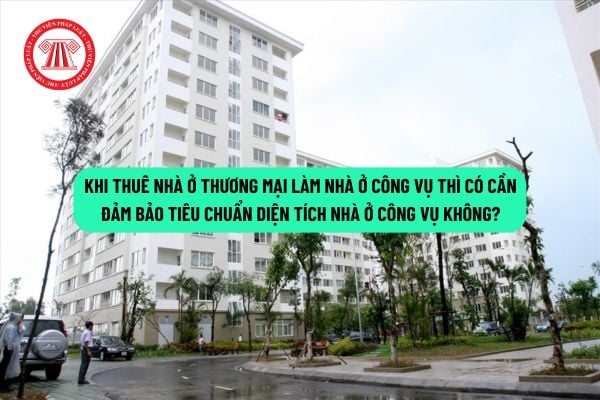 Khi thuê nhà ở thương mại làm nhà ở công vụ thì có cần đảm bảo tiêu chuẩn diện tích nhà ở công vụ không?