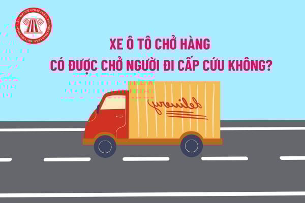 Xe ô tô chở hàng có được chở người đi cấp cứu không? Hành vi chở người trên xe ô tô chở hàng bị phạt bao nhiêu tiền?