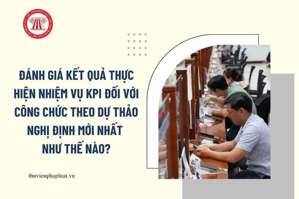 Đánh giá kết quả thực hiện nhiệm vụ (KPI) đối với công chức theo Dự thảo Nghị định mới nhất như thế nào?