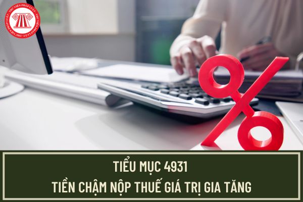 Tiểu mục 4931 là gì? Xác định thời điểm tính chậm nộp thuế giá trị gia tăng là khi nào theo quy định?