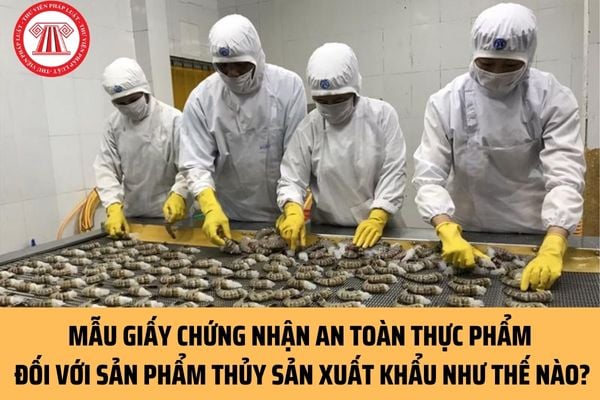 Mẫu Giấy chứng nhận an toàn thực phẩm mới nhất đối với sản phẩm thủy sản xuất khẩu được quy định như thế nào?