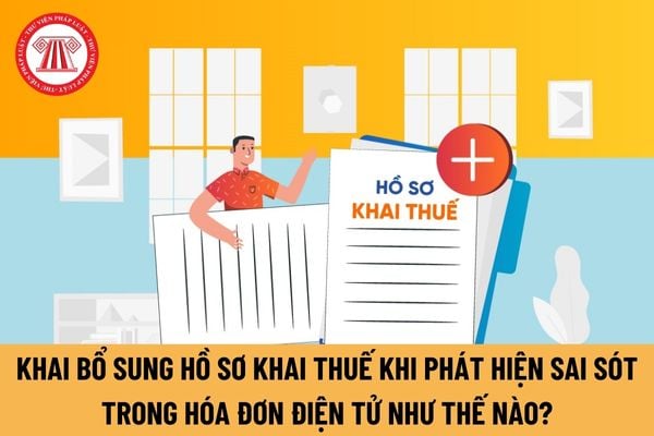 Khai bổ sung hồ sơ khai thuế khi phát hiện sai sót trong hóa đơn điện tử như thế nào? Hồ sơ khai bổ sung bao gồm những gì?