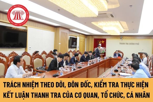 Trách nhiệm theo dõi, đôn đốc, kiểm tra thực hiện kết luận thanh tra của các cơ quan, tổ chức, cá nhân là gì?