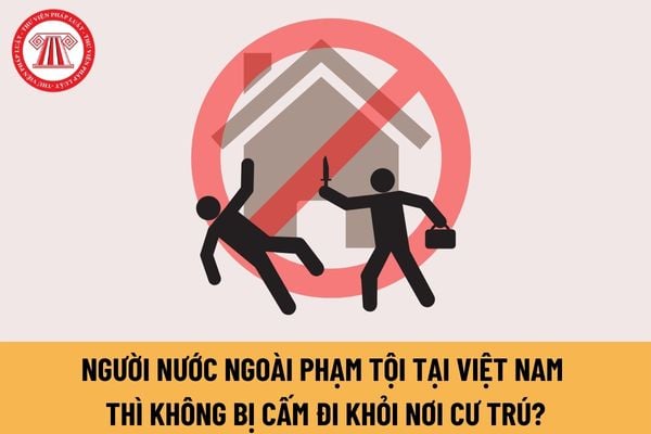 Người nước ngoài phạm tội tại Việt Nam thì không bị áp dụng biện pháp cấm đi khỏi nơi cư trú có đúng không?