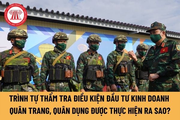 Thẩm tra điều kiện đầu tư kinh doanh quân trang, quân dụng được thực hiện thế nào? Có kết quả thẩm tra trong bao lâu?