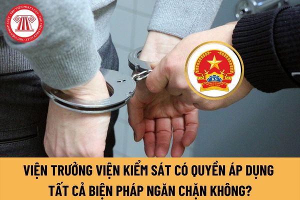 Viện trưởng Viện kiểm sát có quyền áp dụng tất cả biện pháp ngăn chặn trong tố tụng hình sự không?