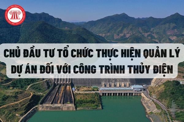 Chủ đầu tư tổ chức thực hiện quản lý dự án đối với công trình thủy điện