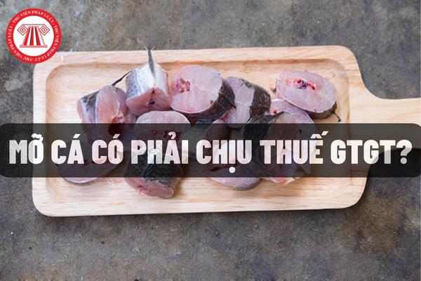 Mỡ cá có phải chịu thuế GTGT?