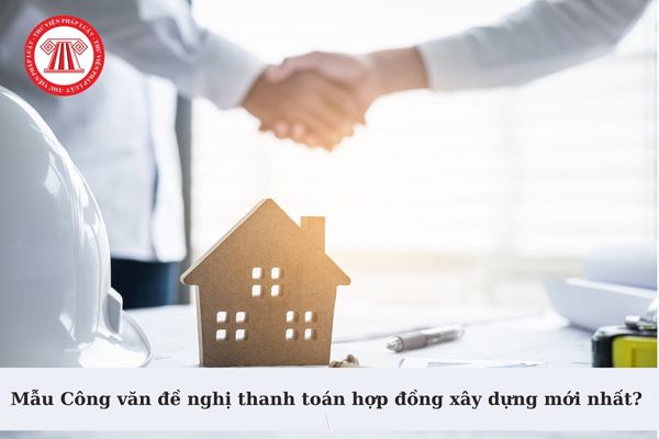 Mẫu Công văn đề nghị thanh toán hợp đồng xây dựng mới nhất? Hình thức thanh toán hợp đồng xây dựng là gì?