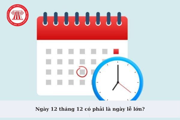 Ngày 12 tháng 12 có phải là ngày lễ lớn? Người lao động có được nghỉ làm vào ngày 12 tháng 12 không?