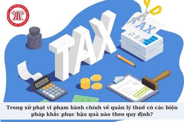 Trong xử phạt vi phạm hành chính về quản lý thuế có các biện pháp khắc phục hậu quả nào theo quy định?