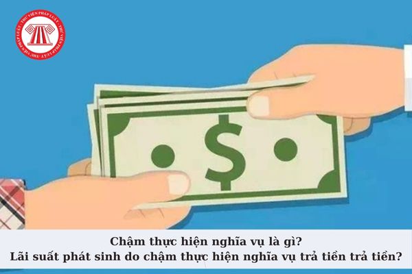 Chậm thực hiện nghĩa vụ là gì? Lãi suất phát sinh do chậm thực hiện nghĩa vụ trả tiền trả tiền được xác định như thế nào?