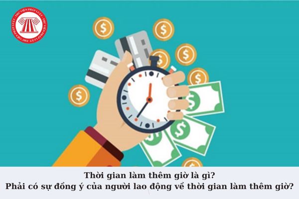 Thời gian làm thêm giờ là gì? Phải có sự đồng ý của người lao động về thời gian làm thêm giờ đúng không?