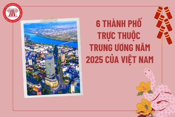 6 Thành phố trực thuộc Trung ương năm 2025 của Việt Nam chính thức? Thành phố trực thuộc Trung ương thứ 6? 