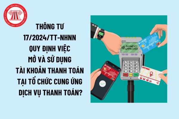 Thông tư 17/2024/TT-NHNN quy định việc mở và sử dụng tài khoản thanh toán tại tổ chức cung ứng dịch vụ thanh toán ra sao?