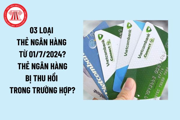 Thẻ ngân hàng là gì? 03 loại thẻ ngân hàng từ ngày 01/7/2024? Thẻ ngân hàng bị thu hồi trong trường hợp nào?