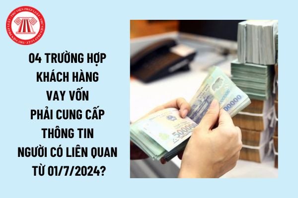 04 trường hợp vay vốn phải cung cấp thông tin người có liên quan từ ngày 01/7/2024 theo quy định?