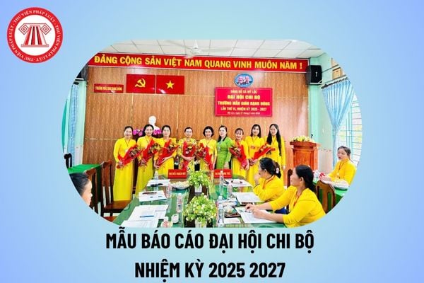 Mẫu báo cáo đại hội chi bộ nhiệm kỳ 2025 2027 các cấp mới nhất? Mẫu báo cáo đại hội chi bộ nhiệm kỳ 25 27 trường học?