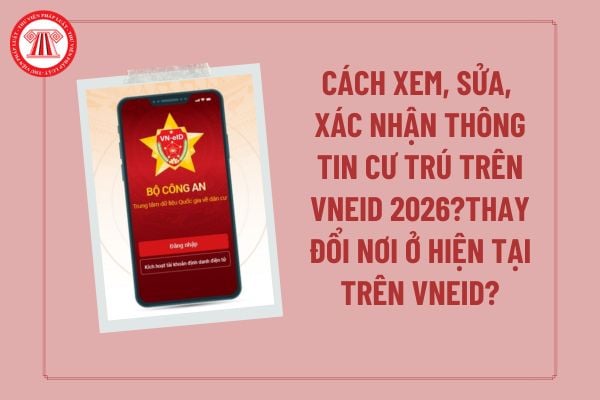 Cách xem, sửa, xác nhận thông tin cư trú trên VNeID 2026? Thay đổi nơi ở hiện tại trên VNeID mức 2? Làm thế nào để thay đổi nơi ở hiện tại trên VNeID?
