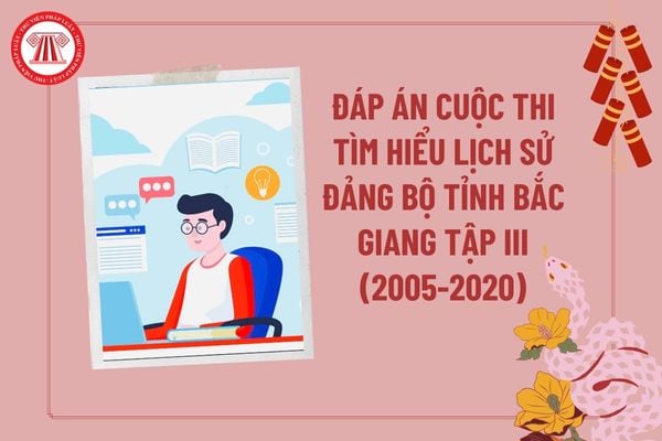 Đáp án cuộc thi Tìm hiểu Lịch sử Đảng bộ tỉnh Bắc Giang tập III (2005-2020) và 130 năm Ngày thành lập tỉnh Bắc Giang (10/10/1895 - 10/10/2025)?