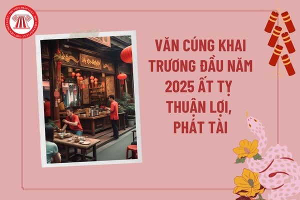 Văn cúng khai trương đầu năm 2025 Ất Tỵ thuận lợi, phát tài? Bài cúng khai trương đầu năm 2025?