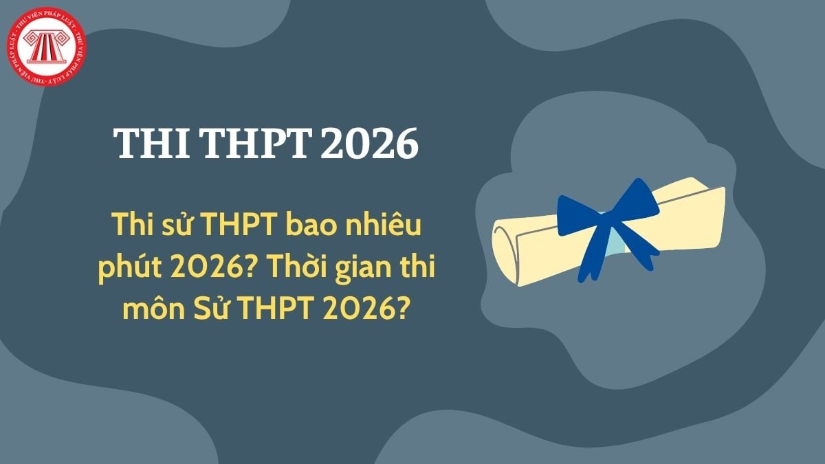 Thi sử THPT bao nhiêu phút 2026? Cấu trúc đề thi sử THPT 2026? Thời gian thi môn Sử THPT 2026 như thế nào?